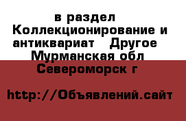  в раздел : Коллекционирование и антиквариат » Другое . Мурманская обл.,Североморск г.